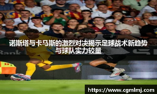 诺斯塔与卡马斯的激烈对决揭示足球战术新趋势与球队实力较量