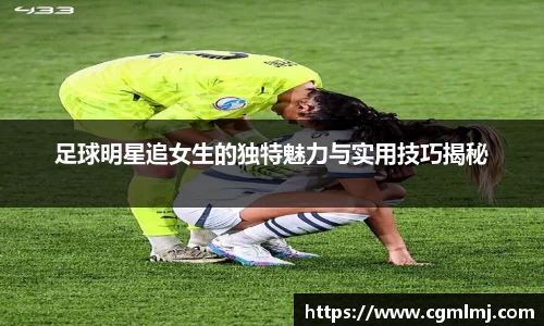 足球明星追女生的独特魅力与实用技巧揭秘