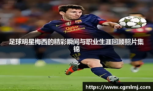 足球明星梅西的精彩瞬间与职业生涯回顾照片集锦